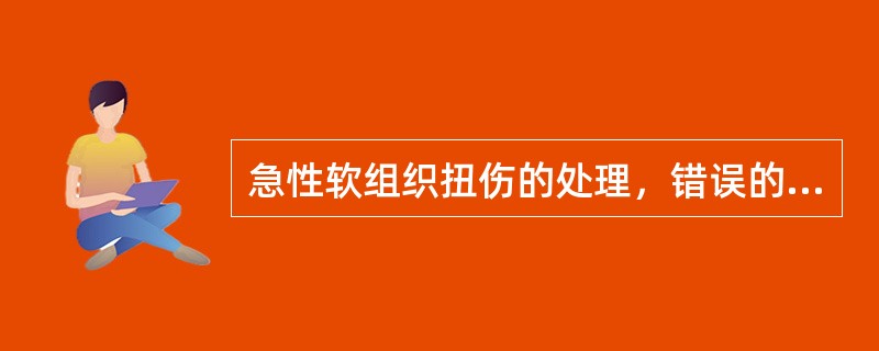 急性软组织扭伤的处理，错误的是 ( )A、早期冷敷B、早期热敷C、24～48小时