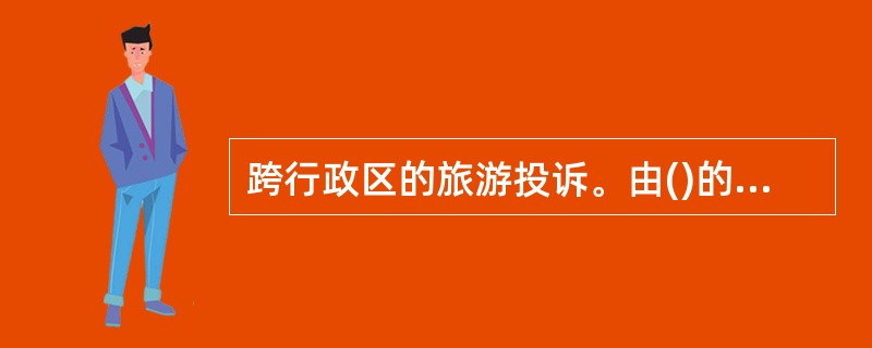 跨行政区的旅游投诉。由()的旅游投诉受理机关协商确定管理机关。 A、被游者所在地