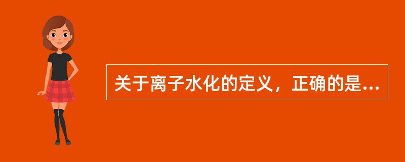 关于离子水化的定义，正确的是A、电解质溶液中的离子与水偶极子两端所带的电荷相反，