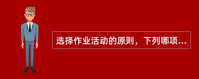 选择作业活动的原则，下列哪项错误的 ( )A、进行作业活动分析和患者功能状况的评