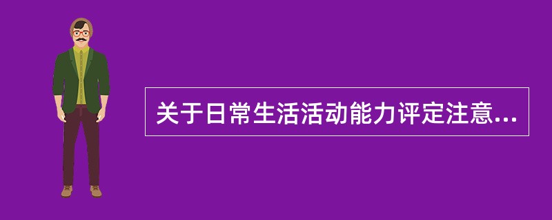 关于日常生活活动能力评定注意事项的描述不恰当的是 ( )A、评定前应与患者交谈，