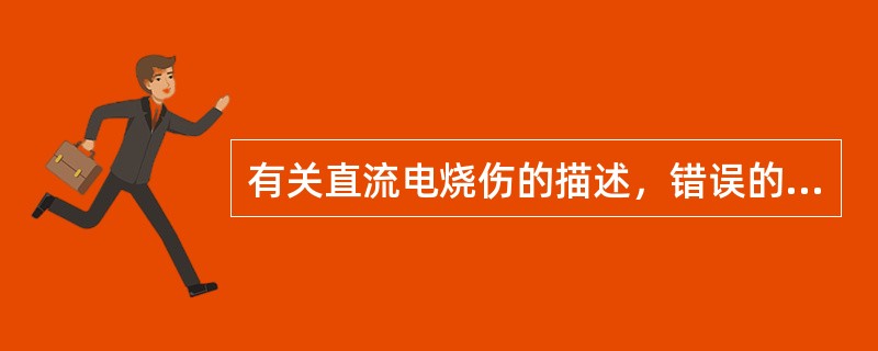 有关直流电烧伤的描述，错误的是A、阴极下多为碱性烧伤B、阴极下的烧伤一般较深C、