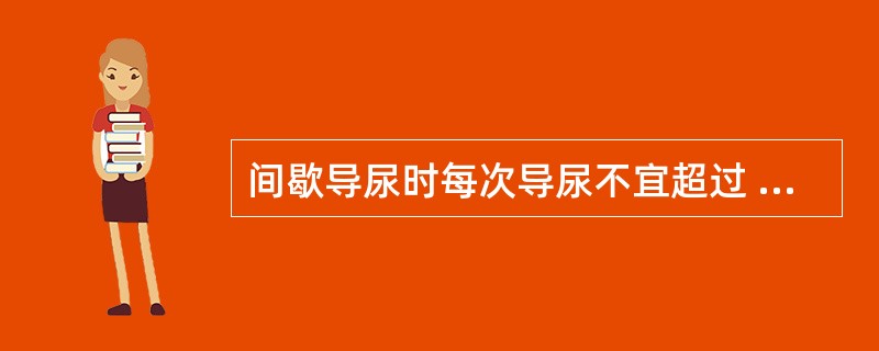 间歇导尿时每次导尿不宜超过 ( )A、400毫升B、500毫升C、600毫升D、