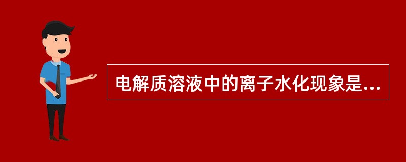 电解质溶液中的离子水化现象是A、离子周围被水偶极子所包围B、离子溶解于水溶液中C