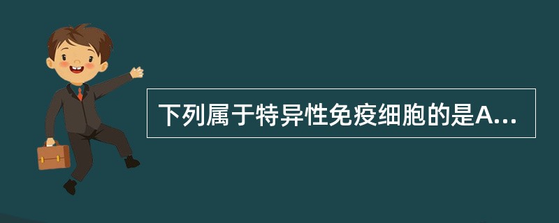 下列属于特异性免疫细胞的是A、皮肤黏膜上皮细胞B、单核细胞C、巨噬细胞D、杯状细