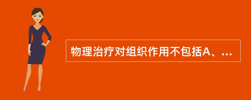 物理治疗对组织作用不包括A、促进血液循环B、减轻炎症C、抑制痉挛D、缓解疼痛E、