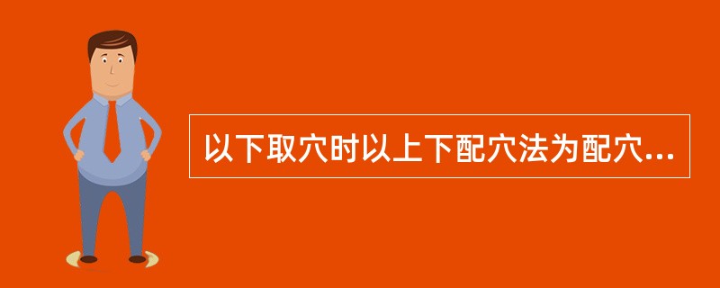 以下取穴时以上下配穴法为配穴原则的是A、治疗面瘫选地仓和合谷B、治疗头痛选头维和