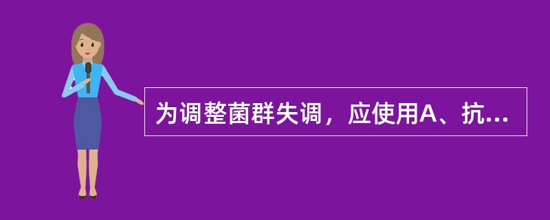 为调整菌群失调，应使用A、抗生素B、干扰素C、维生素D、营养素E、纤维素