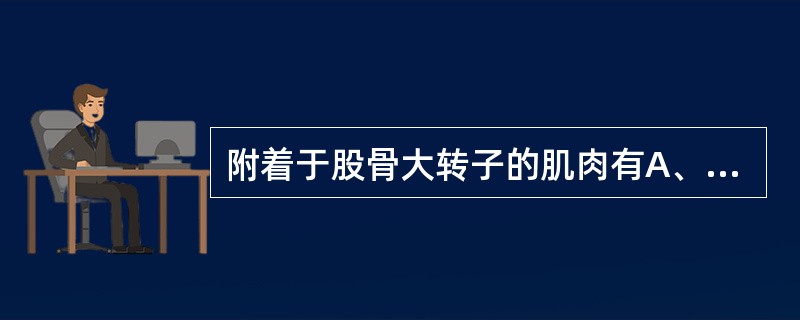 附着于股骨大转子的肌肉有A、臀大肌B、臀中、小肌C、股外侧肌D、腘绳肌E、髂腰肌