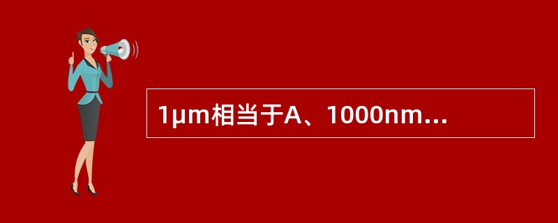 1μm相当于A、1000nmB、l00nmC、10nmD、1nmE、0.1nm