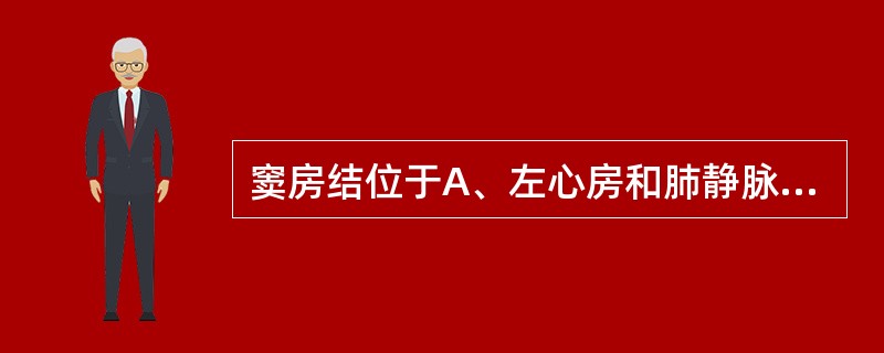 窦房结位于A、左心房和肺静脉连接处B、右心房C、左心室D、右心房和上腔静脉连接处