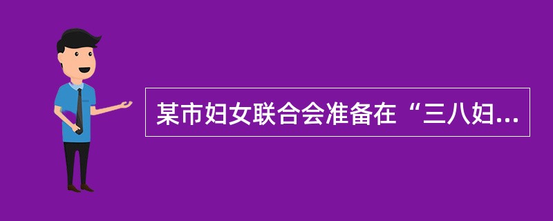 某市妇女联合会准备在“三八妇女节”举办促进妇女劳动保障的大型公益宣传活动。在制订