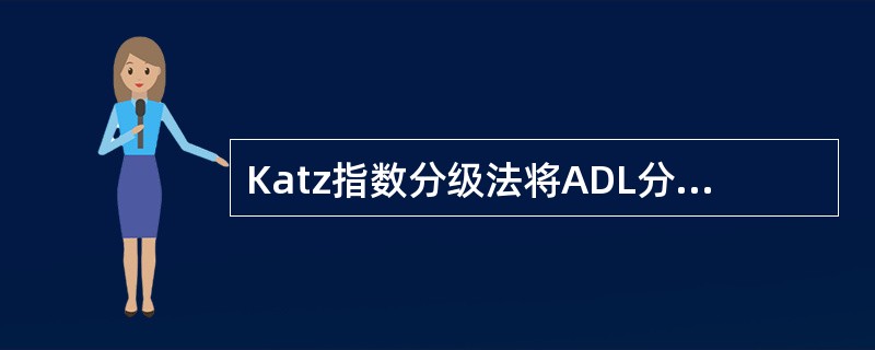 Katz指数分级法将ADL分为A、四项B、五项C、六项D、七项E、八项