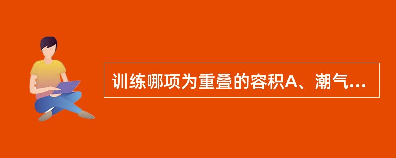 训练哪项为重叠的容积A、潮气量B、补吸气量C、肺活量D、补呼气量E、参其容积 -