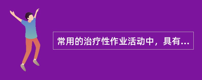常用的治疗性作业活动中，具有"可加大肘、腕伸屈活动范围，增强上肢肌力与体力"的是