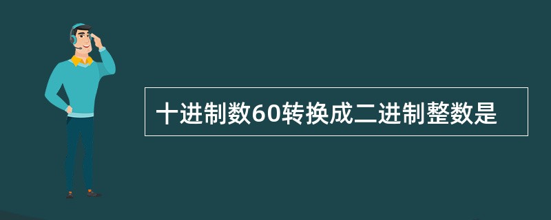 十进制数60转换成二进制整数是