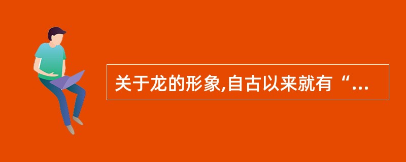 关于龙的形象,自古以来就有“解似鹿,头似驼,眼似兔,项似蛇,腹似,鳞似鱼,伏似鹰