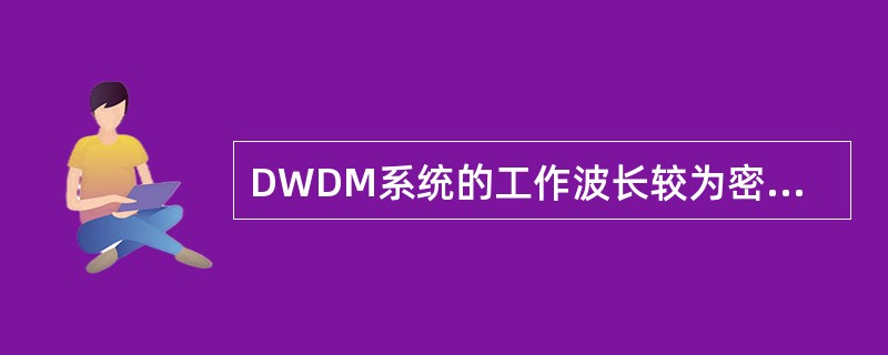 DWDM系统的工作波长较为密集,一般波长间隔为几个纳米到零点几个纳米。() -