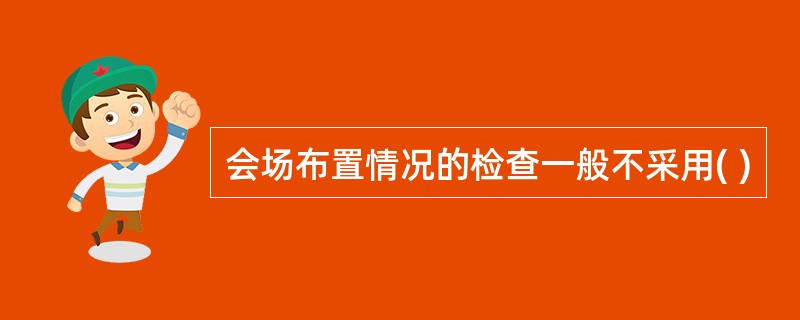 会场布置情况的检查一般不采用( )