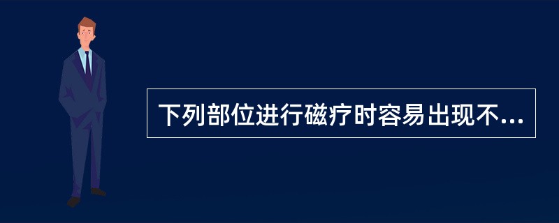 下列部位进行磁疗时容易出现不良反应的是( )。A、头颈部B、胸背部C、腹腰部D、