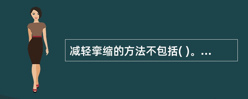 减轻挛缩的方法不包括( )。A、保持良好体位B、短波、超声波，水疗、蜡疗C、制动