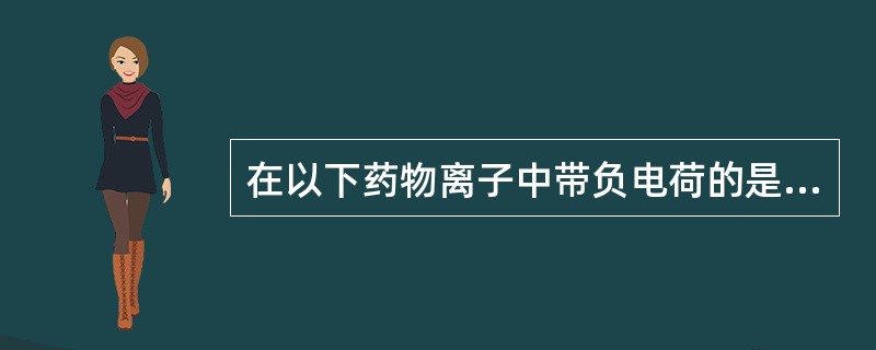 在以下药物离子中带负电荷的是A、金属B、碱性药物C、生物碱药物D、普鲁卡因E、碘