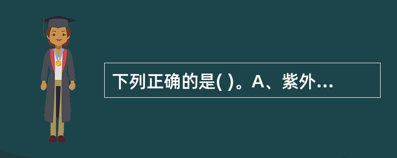 下列正确的是( )。A、紫外线的波长范围是500～200nmB、紫外线主要的生物