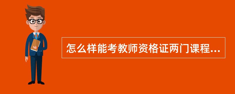 怎么样能考教师资格证两门课程考试