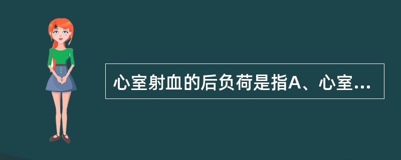 心室射血的后负荷是指A、心室内压B、颈动脉血压C、降主动脉脉压D、总外周阻力E、