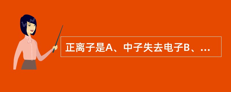 正离子是A、中子失去电子B、中子获得电子C、原子失去电子D、原子获得电子E、质子