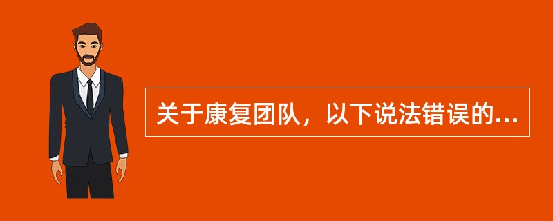 关于康复团队，以下说法错误的是A、康复团队模式指多学科和多专业合作，共同致力于患