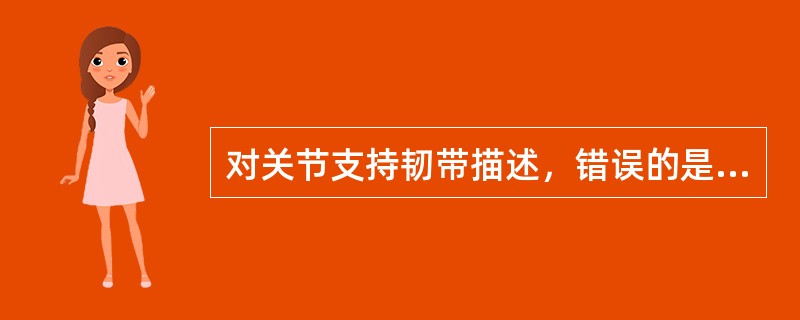 对关节支持韧带描述，错误的是A、由规则的致密结缔组织构成B、位于关节周围或关节内