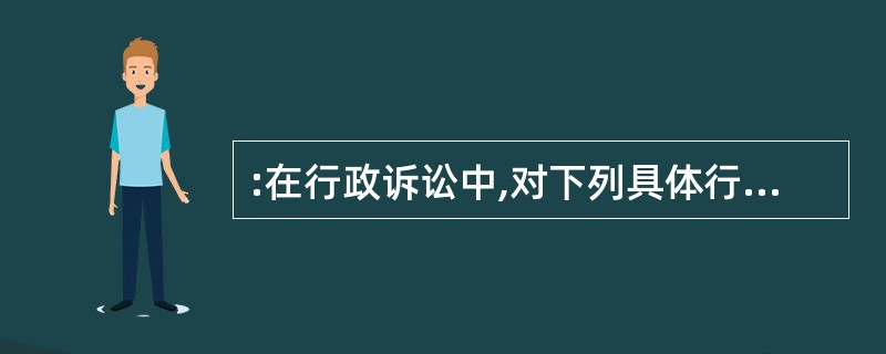 :在行政诉讼中,对下列具体行政行为不服提起诉讼,人民法院可以不受理的案件是( )