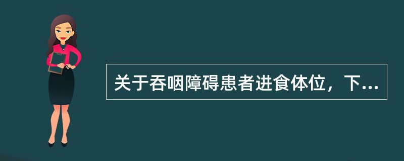 关于吞咽障碍患者进食体位，下列描述错误的是( )。A、开始训练时，应选择既有代偿