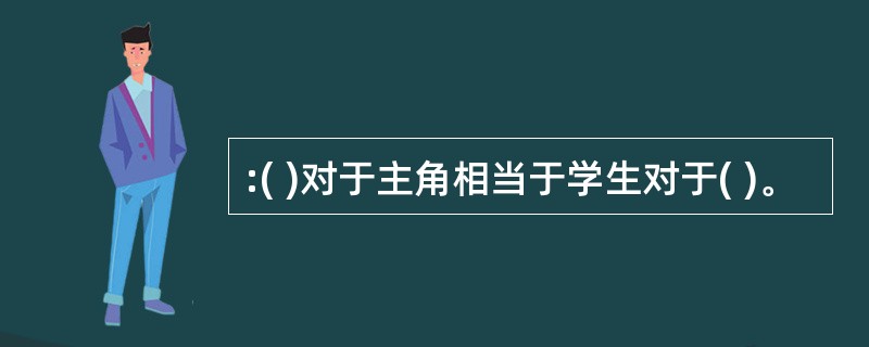 :( )对于主角相当于学生对于( )。