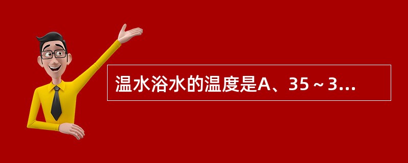 温水浴水的温度是A、35～36℃B、36～37℃C、37～38℃D、38～39℃