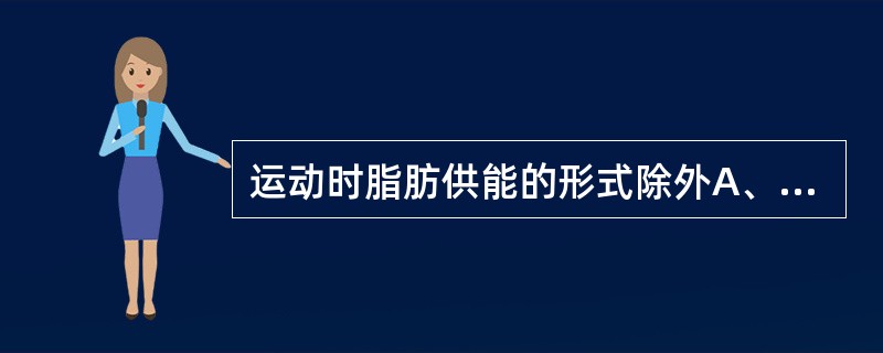 运动时脂肪供能的形式除外A、脂肪酸氧化B、糖异生C、糖酵解D、氧化不完全，产生中