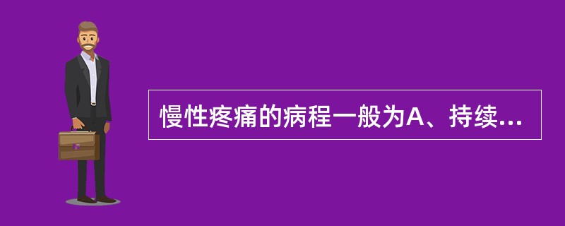 慢性疼痛的病程一般为A、持续4周B、持续6周C、持续8周D、持续12周以上E、持