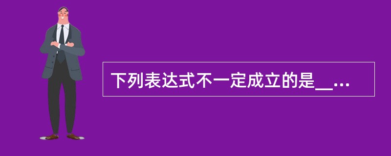 下列表达式不一定成立的是________。