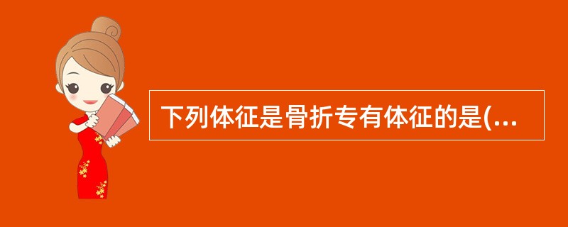 下列体征是骨折专有体征的是( )。A、肿胀与瘀斑B、疼痛与压痛C、功能障碍D、反