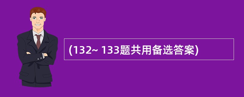 (132~ 133题共用备选答案)