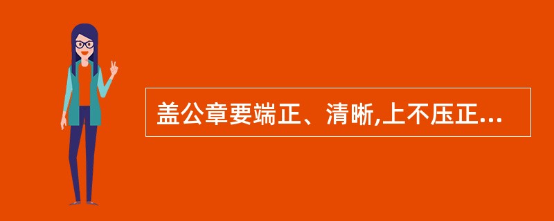 盖公章要端正、清晰,上不压正文,下要骑年盖月。 ( )