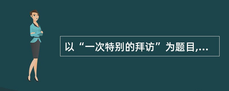 以“一次特别的拜访”为题目,写一篇文章。(60分)要求:①除诗歌外,文体不限。②