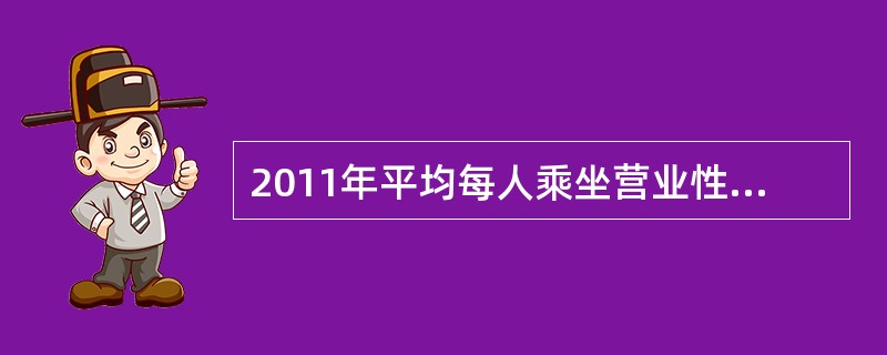 2011年平均每人乘坐营业性客车所行进的距离约为: 查看材料