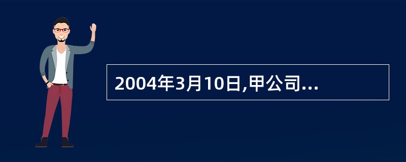 2004年3月10日,甲公司销售一批材料给乙公司,开出的增值税专用发票上注明的销