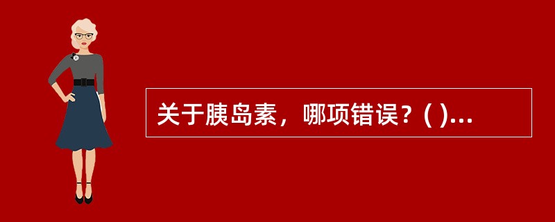 关于胰岛素，哪项错误？( )A、皮下注射吸收快B、口服有效C、增加氨基酸的转运和