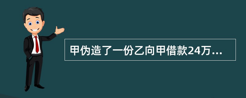 甲伪造了一份乙向甲借款24万元的借据,并仿冒乙的签名,用私刻的乙的印章在借据上盖