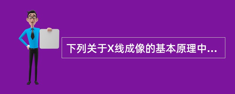 下列关于X线成像的基本原理中，不正确的是( )。A、X线具有穿透性B、人体组织之