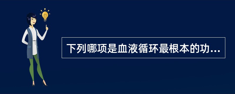 下列哪项是血液循环最根本的功能？( )A、心脏的射血,推动血液流动B、产生收缩压