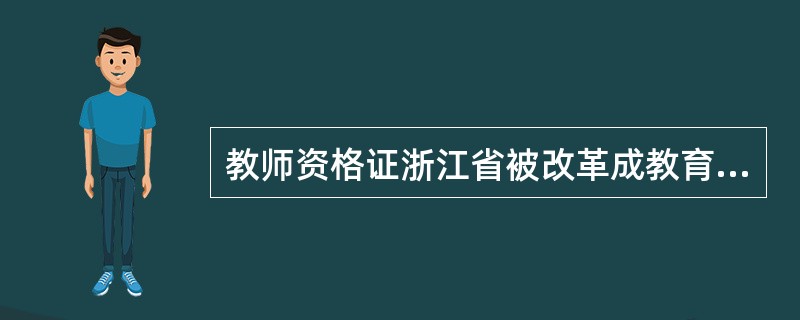 教师资格证浙江省被改革成教育部统一考试了吗?